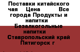 Поставки китайского чая  › Цена ­ 288 - Все города Продукты и напитки » Безалкогольные напитки   . Ставропольский край,Пятигорск г.